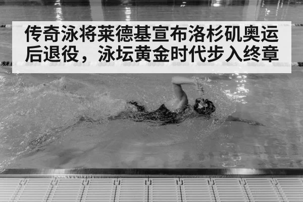 传奇泳将莱德基宣布洛杉矶奥运后退役，泳坛黄金时代步入终章