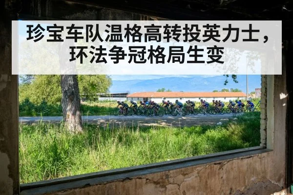 珍宝车队温格高转投英力士,环法争冠格局生变