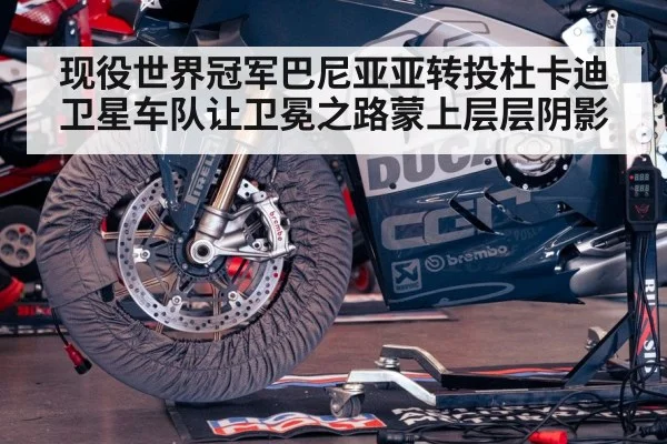 现役世界冠军巴尼亚亚转投杜卡迪卫星车队让卫冕之路蒙上层层阴影
