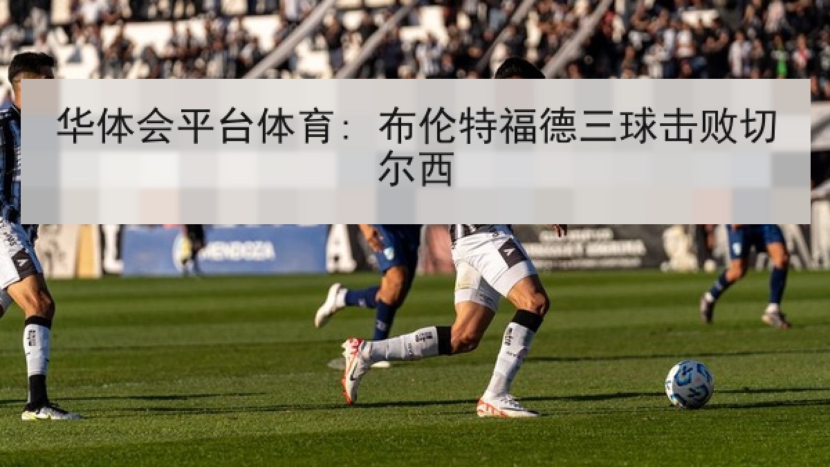 华体会平台体育: 布伦特福德三球击败切尔西