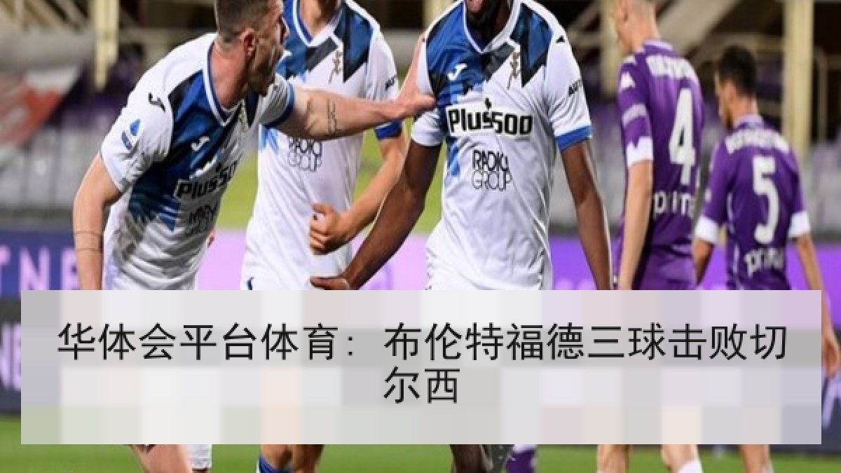 华体会平台体育: 布伦特福德三球击败切尔西