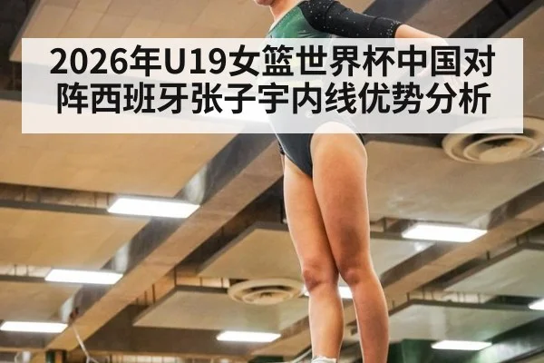 2026年U19女篮世界杯中国对阵西班牙张子宇内线优势分析