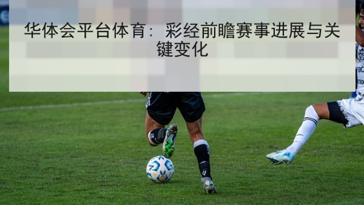 华体会平台体育: 彩经前瞻赛事进展与关键变化 华体会平台体育: 彩经前瞻赛事进展与关键变化